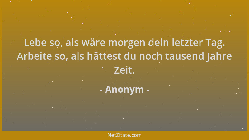 Anonym - Lebe so, als wäre morgen dein letzter Tag. Arbeite so, als hättest du noch tausend Jahre Zeit....