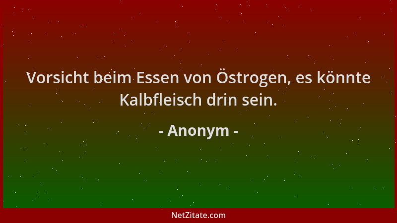 Anonym - Vorsicht beim Essen von Östrogen, es könnte Kalbfleisch drin sein....