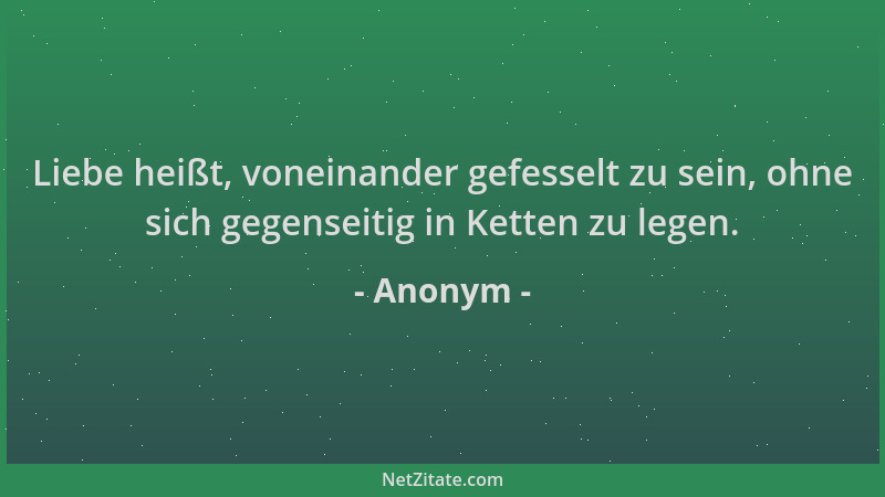 Anonym - Liebe heißt, voneinander gefesselt zu sein, ohne sich gegenseitig in Ketten zu legen....