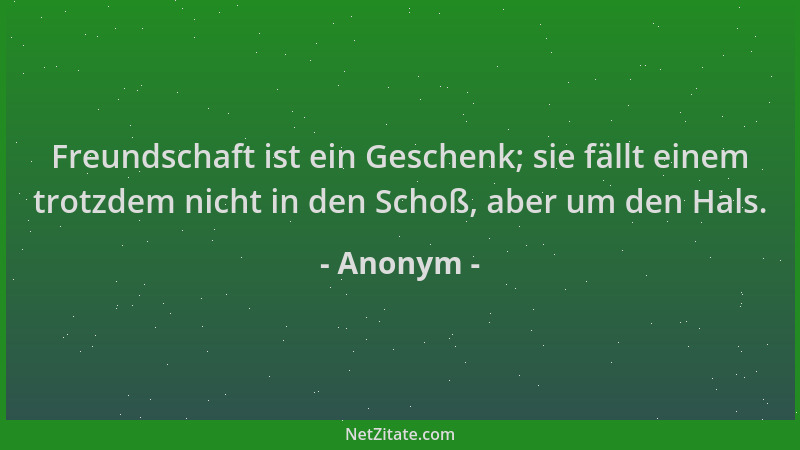 Anonym - Freundschaft ist ein Geschenk; sie fällt einem trotzdem nicht in den Schoß, aber um den Hals....