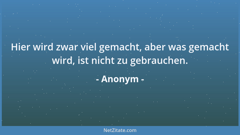 Anonym - Hier wird zwar viel gemacht, aber was gemacht wird, ist nicht zu gebrauchen....