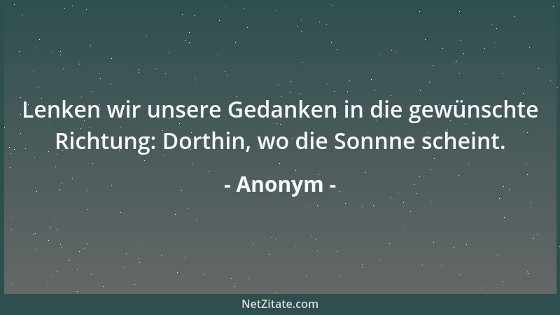 Anonym - Lenken wir unsere Gedanken in die gewünschte Richtung: Dorthin, wo die Sonnne scheint....