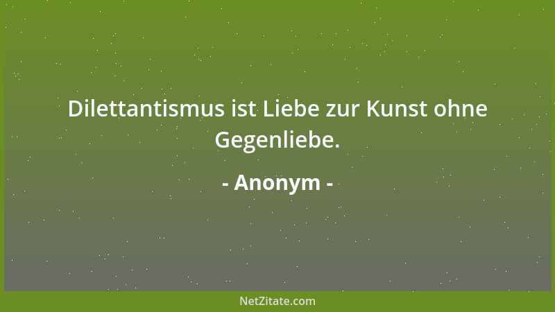 Anonym - Dilettantismus ist Liebe zur Kunst ohne Gegenliebe....