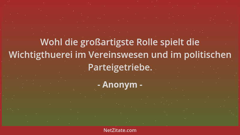 Anonym - Wohl die großartigste Rolle spielt die Wichtigthuerei im Vereinswesen und im politischen Parteigetriebe....