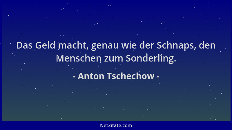 Anton Tschechow - Das Geld macht, genau wie der Schnaps, den Menschen zum Sonderling....