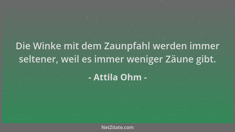 Attila Ohm - Die Winke mit dem Zaunpfahl werden immer seltener, weil es immer weniger Zäune gibt....
