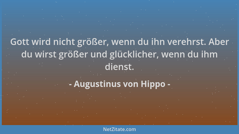 Augustinus von Hippo - Gott wird nicht größer, wenn du ihn verehrst. Aber du wirst größer und glücklicher, wenn du ihm dien...