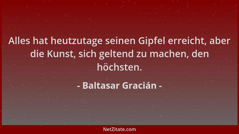 Baltasar Gracián - Alles hat heutzutage seinen Gipfel erreicht, aber die Kunst, sich geltend zu machen, den höchsten....