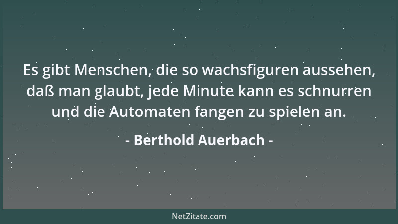 Berthold Auerbach - Es gibt Menschen, die so wachsfiguren aussehen, daß man glaubt, jede Minute kann es schnurren und die A...