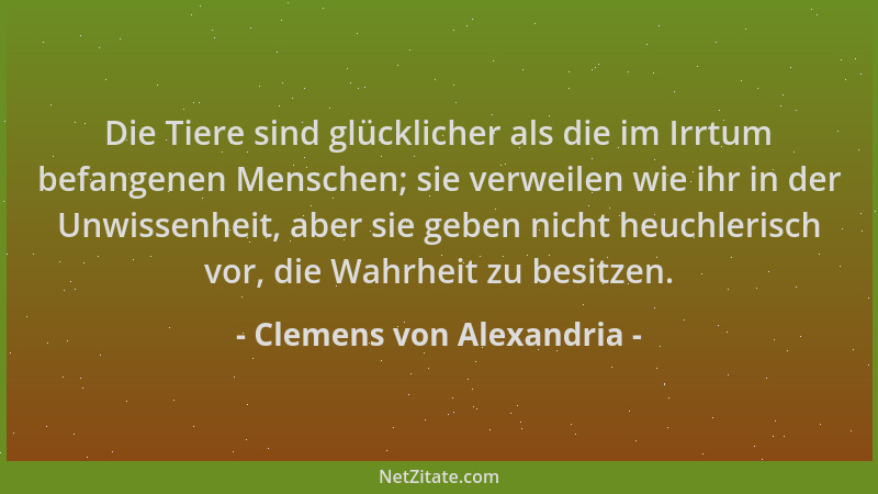 Clemens von Alexandria - Die Tiere sind glücklicher als die im Irrtum befangenen Menschen; sie verweilen wie ihr in der Unw...