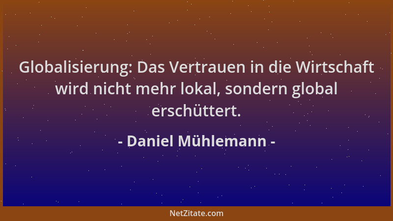 Daniel Mühlemann - Globalisierung: Das Vertrauen in die Wirtschaft wird nicht mehr lokal, sondern global erschüttert....