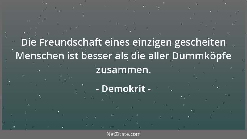 Demokrit - Die Freundschaft eines einzigen gescheiten Menschen ist besser als die aller Dummköpfe zusammen....