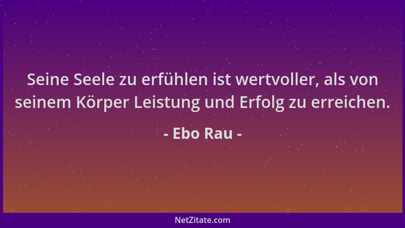 Ebo Rau - Seine Seele zu erfühlen ist wertvoller, als von seinem Körper Leistung und Erfolg zu erreichen....