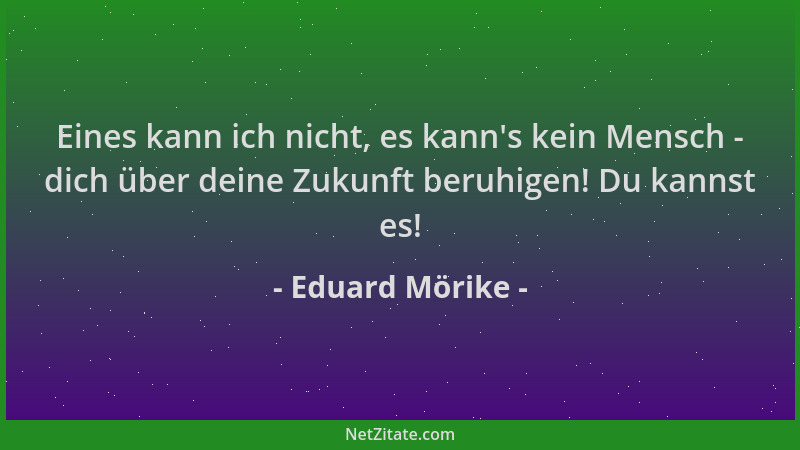Eduard Mörike - Eines kann ich nicht, es kann 's kein Mensch - dich über deine Zukunft beruhigen! Du kannst es!...