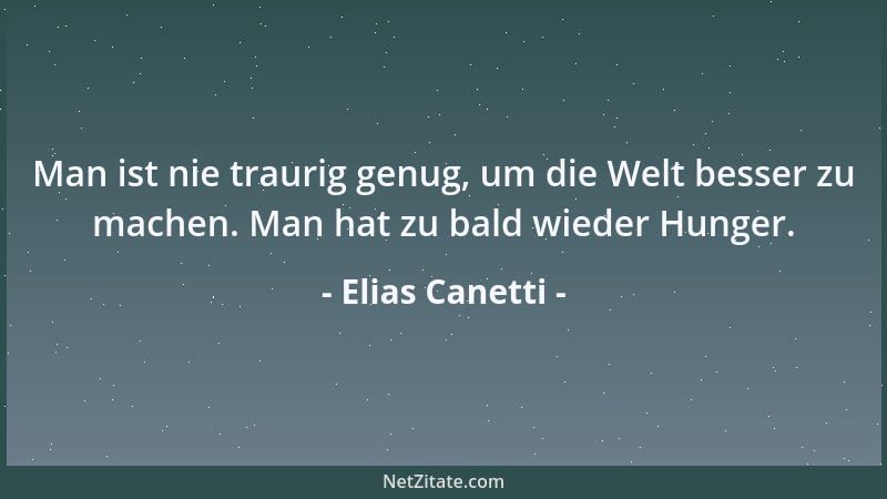 Elias Canetti - Man ist nie traurig genug, um die Welt besser zu machen. Man hat zu bald wieder Hunger....