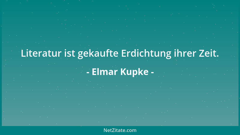 Elmar Kupke - Literatur ist gekaufte Erdichtung ihrer Zeit....
