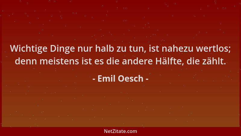 Emil Oesch - Wichtige Dinge nur halb zu tun, ist nahezu wertlos; denn meistens ist es die andere Hälfte, die zählt....