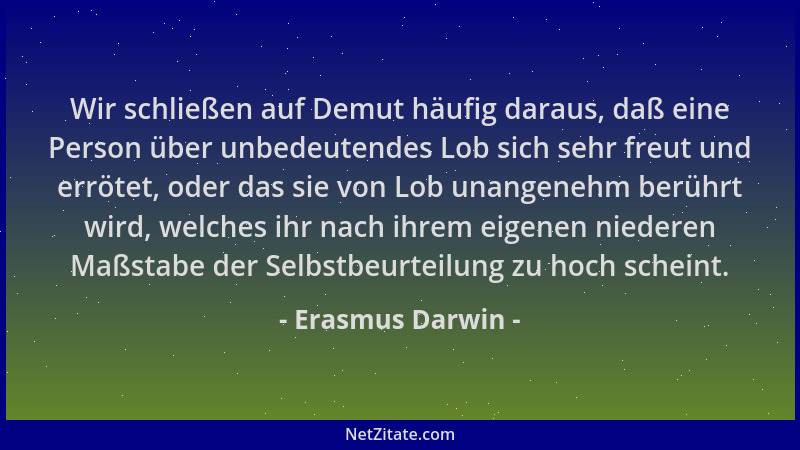 Erasmus Darwin - Wir schließen auf Demut häufig daraus, daß eine Person über unbedeutendes Lob sich sehr freut und errötet,...