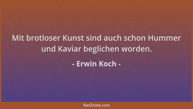 Erwin Koch - Mit brotloser Kunst sind auch schon Hummer und Kaviar beglichen worden....