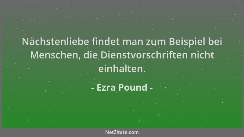 Ezra Pound - Nächstenliebe findet man zum Beispiel bei Menschen, die Dienstvorschriften nicht einhalten....