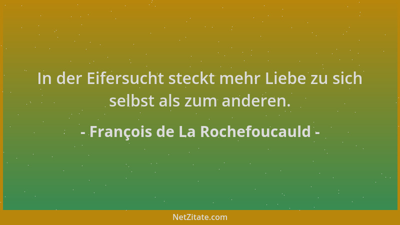 François de La Rochefoucauld - In der Eifersucht steckt mehr Liebe zu sich selbst als zum anderen....