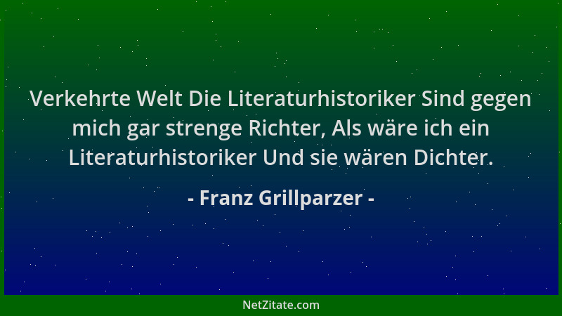 Franz Grillparzer - Verkehrte Welt Die Literaturhistoriker Sind gegen mich gar strenge Richter, Als wäre ich ein Literaturh...