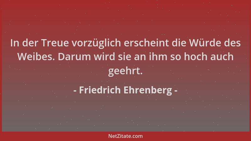 Friedrich Ehrenberg - In der Treue vorzüglich erscheint die Würde des Weibes. Darum wird sie an ihm so hoch auch geehrt....