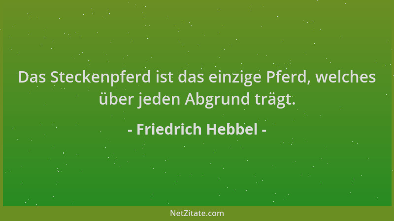 Friedrich Hebbel - Das Steckenpferd ist das einzige Pferd, welches über jeden Abgrund trägt....