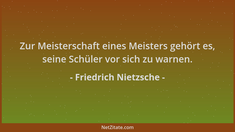 Friedrich Nietzsche - Zur Meisterschaft eines Meisters gehört es, seine Schüler vor sich zu warnen....