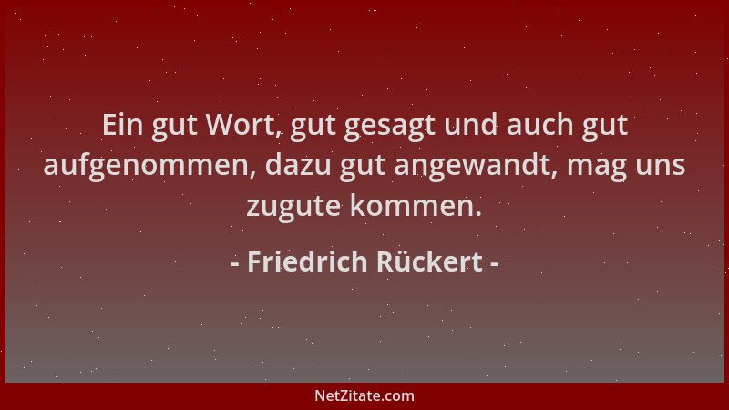 Friedrich Rückert - Ein gut Wort, gut gesagt und auch gut aufgenommen, dazu gut angewandt, mag uns zugute kommen....
