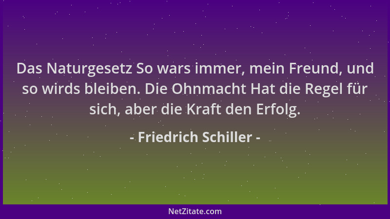 Friedrich Schiller - Das Naturgesetz So wars immer, mein Freund, und so wirds bleiben. Die Ohnmacht Hat die Regel für sich,...