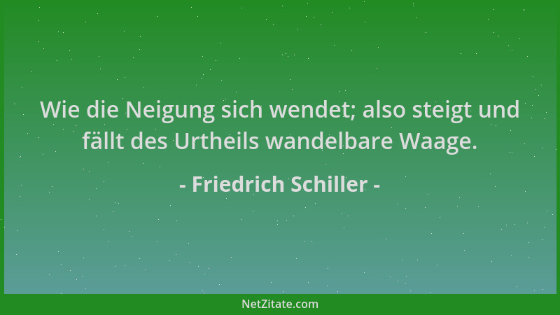 Friedrich Schiller - Wie die Neigung sich wendet; also steigt und fällt des Urtheils wandelbare Waage....
