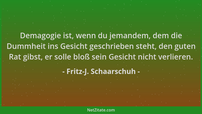 Fritz-J. Schaarschuh - Demagogie ist, wenn du jemandem, dem die Dummheit ins Gesicht geschrieben steht, den guten Rat gibst...