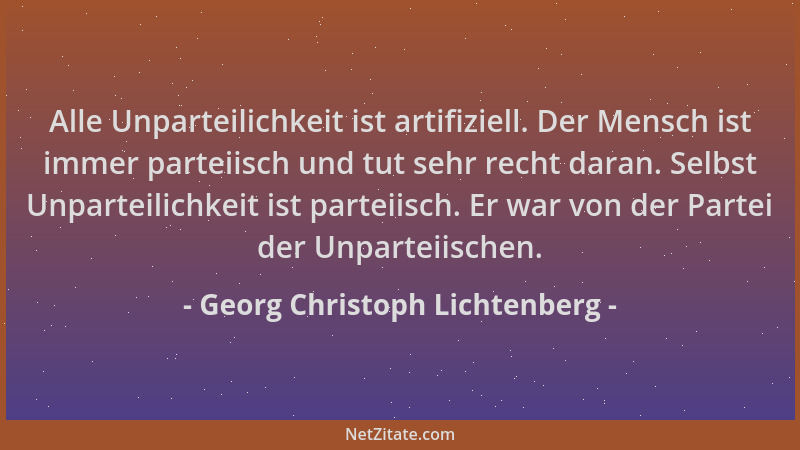 Georg Christoph Lichtenberg - Alle Unparteilichkeit ist artifiziell. Der Mensch ist immer parteiisch und tut sehr recht dar...