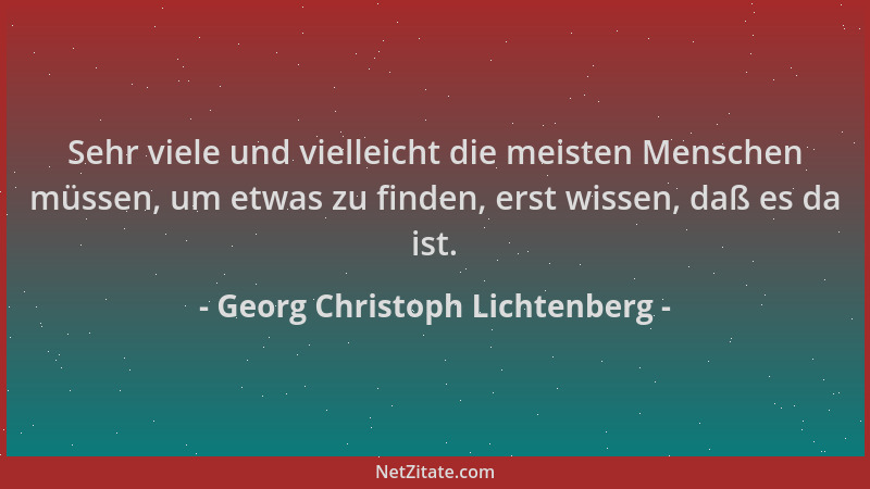 Georg Christoph Lichtenberg - Sehr viele und vielleicht die meisten Menschen müssen, um etwas zu finden, erst wissen, daß e...
