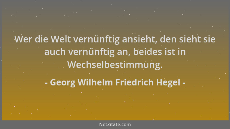 Georg Wilhelm Friedrich Hegel - Wer die Welt vernünftig ansieht, den sieht sie auch vernünftig an, beides ist in Wechselbes...