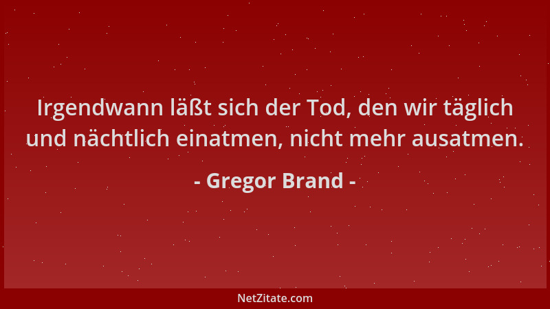 Gregor Brand - Irgendwann läßt sich der Tod, den wir täglich und nächtlich einatmen, nicht mehr ausatmen....
