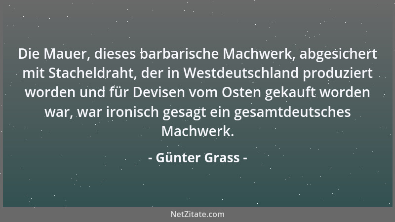Günter Grass - Die Mauer, dieses barbarische Machwerk, abgesichert mit Stacheldraht, der in Westdeutschland produziert word...