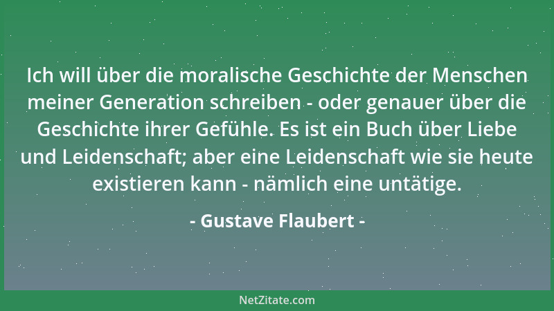 Gustave Flaubert - Ich will über die moralische Geschichte der Menschen meiner Generation schreiben - oder genauer über die...