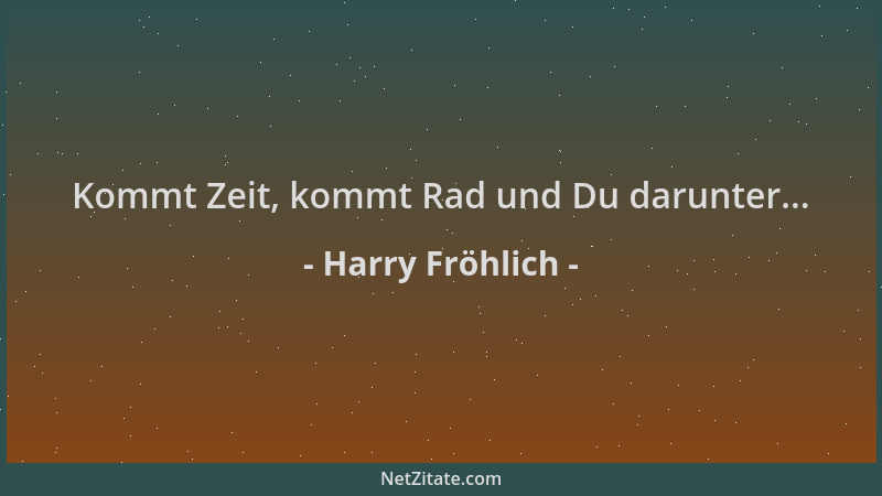 Harry Fröhlich - Kommt Zeit, kommt Rad und Du darunter......