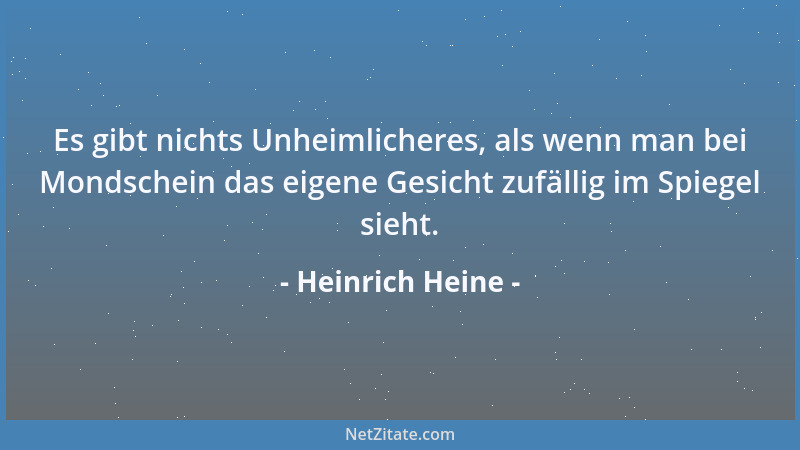 Heinrich Heine - Es gibt nichts Unheimlicheres, als wenn man bei Mondschein das eigene Gesicht zufällig im Spiegel sieht....