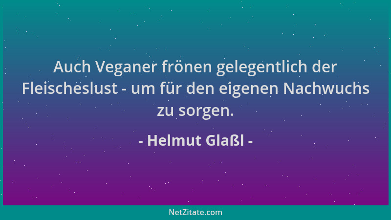 Helmut Glaßl - Auch Veganer frönen gelegentlich der Fleischeslust - um für den eigenen Nachwuchs zu sorgen....