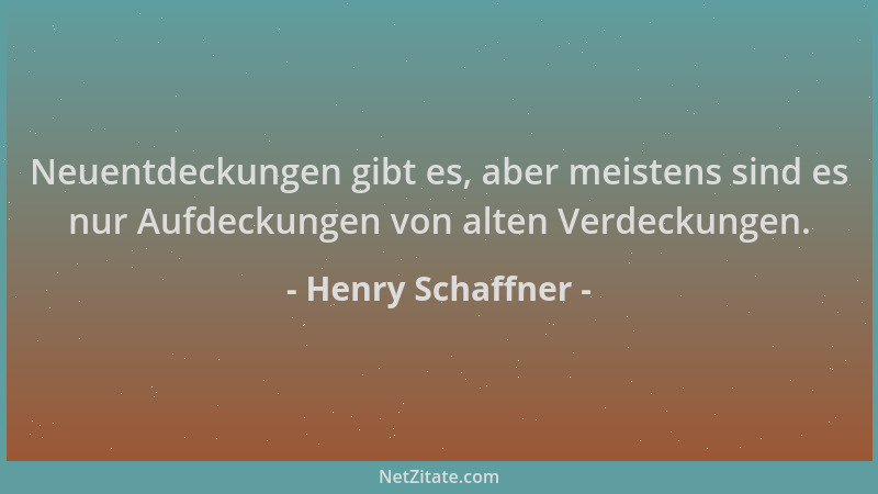 Henry Schaffner - Neuentdeckungen gibt es, aber meistens sind es nur Aufdeckungen von alten Verdeckungen....