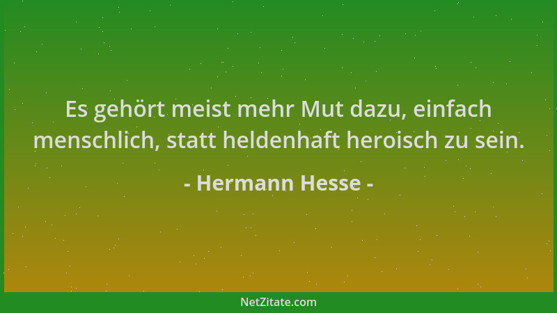 Hermann Hesse - Es gehört meist mehr Mut dazu, einfach menschlich, statt heldenhaft heroisch zu sein....