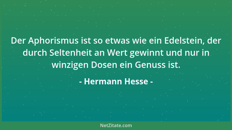 Hermann Hesse - Der Aphorismus ist so etwas wie ein Edelstein, der durch Seltenheit an Wert gewinnt und nur in winzigen Dos...