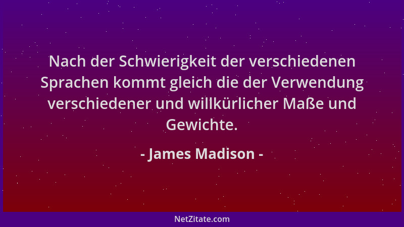 James Madison - Nach der Schwierigkeit der verschiedenen Sprachen kommt gleich die der Verwendung verschiedener und willkür...