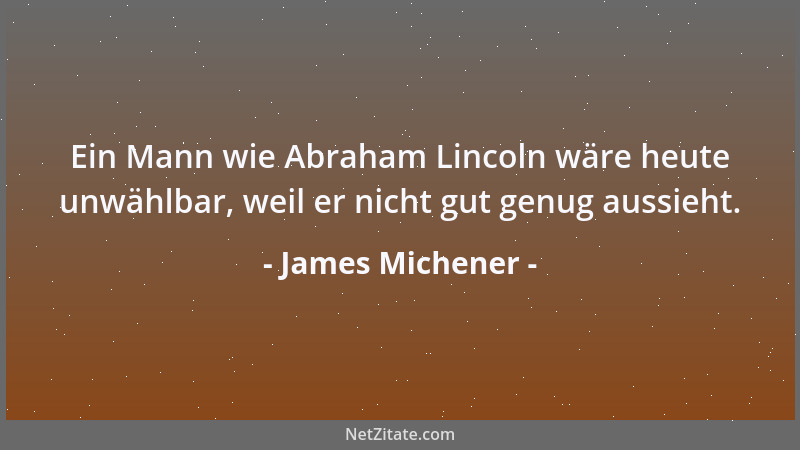 James Michener - Ein Mann wie Abraham Lincoln wäre heute unwählbar, weil er nicht gut genug aussieht....