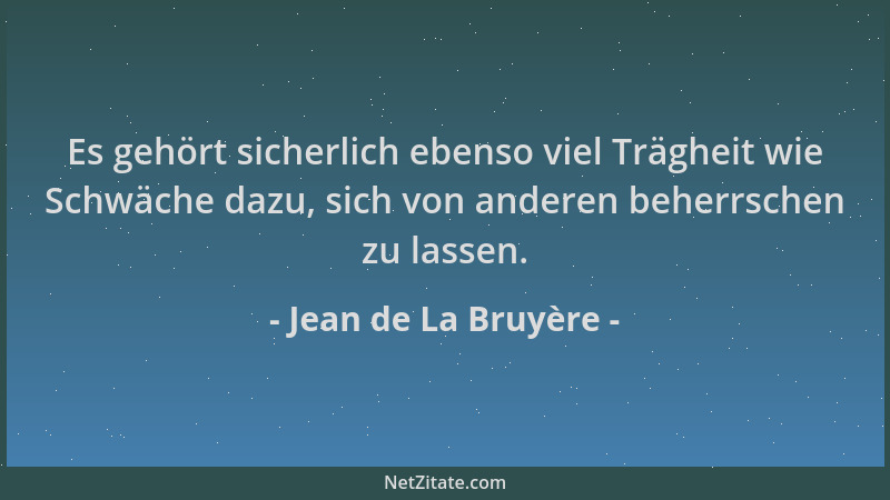 Jean de La Bruyère - Es gehört sicherlich ebenso viel Trägheit wie Schwäche dazu, sich von anderen beherrschen zu lassen....