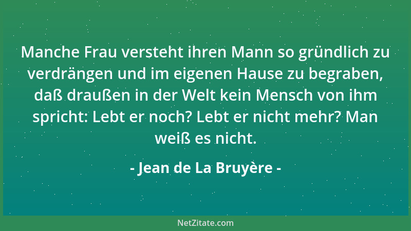 Jean de La Bruyère - Manche Frau versteht ihren Mann so gründlich zu verdrängen und im eigenen Hause zu begraben, daß drauß...