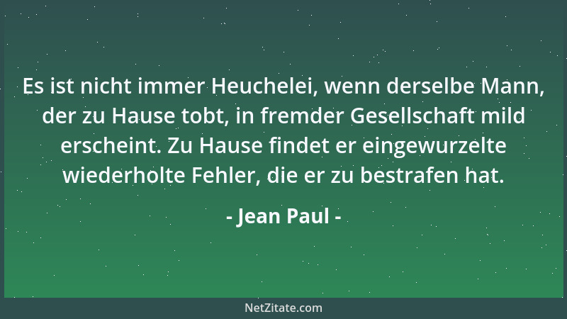 Jean Paul - Es ist nicht immer Heuchelei, wenn derselbe Mann, der zu Hause tobt, in fremder Gesellschaft mild erscheint. Zu...